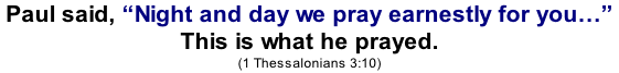 Paul said, “Night and day we pray earnestly for you…” This is what he prayed. (1 Thessalonians 3:10)