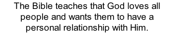 The Bible teaches that God loves all people and wants them to have a personal relationship with Him.